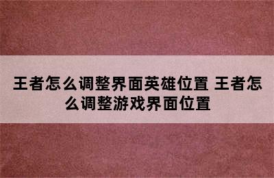 王者怎么调整界面英雄位置 王者怎么调整游戏界面位置